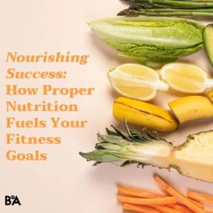 Nourishing Success: How Proper Nutrition Fuels Your Fitness Goals